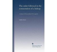 The order followed in the consecration of a bishop: According to the Roman pontificial. With an appendix