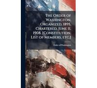 The Order of Washington, Organized, 1895, Chartered, June 11, 1908. [Constitution, List of Members, etc.]