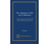 The ordinances of the city of Monterey: a municipal corporation of the State of California under a freeholder's charter. Classified, with appendix containing the charter of said city