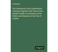 The Ordinances of the Clothworkers' Company Together with Those of the Ancient Guilds or Fraternities of the Fullers and Shearmen of the City of London