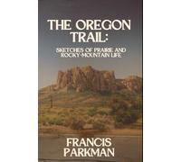 The Oregon Trail: Sketches of Prairie and Rocky-Mountain Life: A True Story of the Wild American West, An Original and Unabridged Reproduction