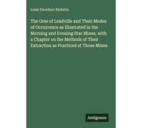 The Ores of Leadville and Their Modes of Occurrence as Illustrated in the Morning and Evening Star Mines, with a Chapter on the Methods of Their Extraction as Practiced at Those Mines