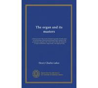 The organ and its masters: a short account of the most celebrated organists of former days, as well as some of the more prominent organ virtuosi of ... construction, organ music, and organ playing