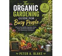 THE ORGANIC GARDENING GUIDE FOR BUSY PEOPLE: The Organic Gardening Guide for Busy People How to Grow Healthy Vegetables, Herbs, Fruits, and Flowers Naturally Using Low-Maintenance Gardening Techniques