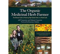 The Organic Medicinal Herb Farmer: The Ultimate Guide to Producing High-Quality Herbs on a Market Scale