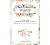 The Organized Crocheter's Project Book: Plan Your Projects, Inventory Your Yarn, Hooks & Patterns and Keep a Record of Your Crocheted Creations