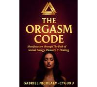 The Orgasm Code: Manifestation Through The Path Of Sexual Energy Pleasure & Healing (THE SEXUAL ENERGY SERIES)