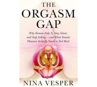 The Orgasm Gap: Why Women Fake It, Stay Silent, and Stop Asking - and What Female Pleasure Actually Needs to Feel Real