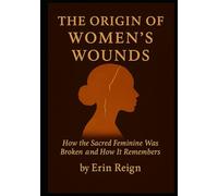 The Orgin's Of Women's Wounds: How The Sacred Feminine was broken-And How It Remembers
