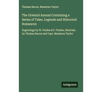 The Oriental Annual Containing a Series of Tales, Legends and Historical Romances: Engravings by W. Finden & F. Finden, Sketches by Thomas Bacon and Capt. Meadows Taylor