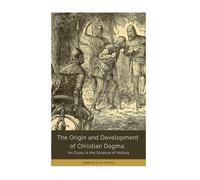 The Origin and Development of Christian Dogma: An Essay in the Science of History