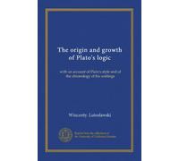 The origin and growth of Plato's logic: with an account of Plato's style and of the chronology of his writings