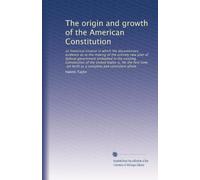 The origin and growth of the American Constitution: an historical treatise in which the documentary evidence as to the making of the entirely new plan ... set forth as a complete and consistent whole