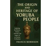 THE ORIGIN AND HERITAGE OF YORUBA PEOPLE: Exploring the history, Culture, Festivals, and Legacy of an Ancient Civilization
