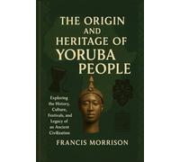 THE ORIGIN AND HERITAGE OF YORUBA PEOPLE: Exploring the history, Culture, Festivals, and Legacy of an Ancient Civilization