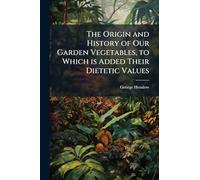 The Origin and History of Our Garden Vegetables, to Which is Added Their Dietetic Values