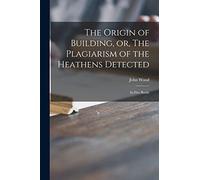 The Origin of Building, or, The Plagiarism of the Heathens Detected: in Five Books