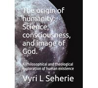 The origin of humanity: Science, consciousness, and image of God.: A Philosophical and theological exploration of human existence