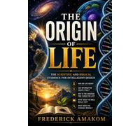 THE ORIGIN OF LIFE: The Scientific and Biblical Evidence for Intelligent Design