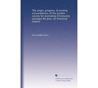 The origin, progress, & existing circumstances, of the London society for promoting Christianity amongst the Jews. An historical inquiry