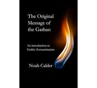 THE ORIGINAL MESSAGE OF THE GATHAS:: AN INTRODUCTION TO GATHIC ZOROASTRIANISM