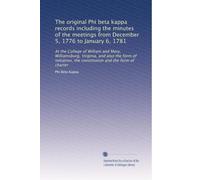 The original Phi beta kappa records including the minutes of the meetings from December 5, 1776 to January 6, 1781: At the College of William and ... the constitution and the form of charter