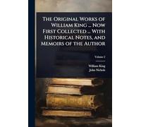 The Original Works of William King ... Now First Collected ... With Historical Notes, and Memoirs of the Author
