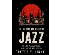 The Origins and History of Jazz: The Story of the Musicians, Movements, and Moments That Shaped a Global Musical Legacy