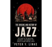 The Origins and History of Jazz: The Story of the Musicians, Movements, and Moments That Shaped a Global Musical Legacy