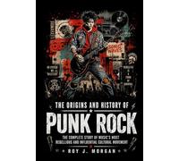 The Origins and History of Punk Rock: The Complete Story of Music's Most Rebellious and Influential Cultural Movement