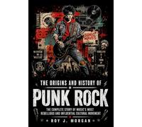 The Origins and History of Punk Rock: The Complete Story of Music's Most Rebellious and Influential Cultural Movement