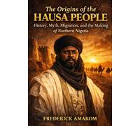 THE ORIGINS OF THE HAUSA PEOPLE: History, Myth, Migration and the Making of Northern Nigeria (Africa Truth Series)