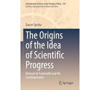 The Origins of the Idea of Scientific Progress: Bernard de Fontenelle and His Contemporaries: 250 (International Archives of the History of Ideas Archives internationales d'histoire des idées)