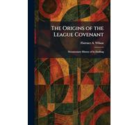 The Origins of the League Covenant: Documentary History of Its Drafting