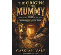 The Origins of the Mummy: Ancient Egyptian Burial Rituals, Tomb Secrets, Tutankhamun Mysteries, and the True History Behind the Mummy Curse That Inspired Modern Horror