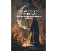 The Origins of Witchcraft: From Ancient Beliefs to Modern Practices (WITCHCRAFT UNVEILED: The Hidden Forces of Nature, Mind, and Magic)
