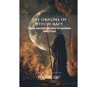 The Origins of Witchcraft: From Ancient Beliefs to Modern Practices (WITCHCRAFT UNVEILED: The Hidden Forces of Nature, Mind, and Magic)