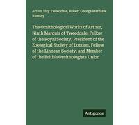 The Ornithological Works of Arthur, Ninth Marquis of Tweeddale. Fellow of the Royal Society, President of the Zoological Society of London, Fellow of ... Member of the British Ornithologists Union