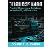 THE OSCILLOSCOPE HANDBOOK: Practical Measurement Techniques for Modern Digital Electronics