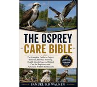 THE OSPREY CARE BIBLE: The Complete Guide to Osprey Behavior, Habitat, Training, Health Monitoring, and Ethical Care for Beginners and Advanced Wildlife Enthusiasts