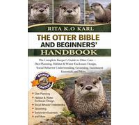 THE OTTER BIBLE AND BEGINNERS’ HANDBOOK: The Complete Keeper’s Guide to Otter Care - Diet Planning, Habitat & Water Enclosure Design, Social Behavior ... Grooming, Enrichment Essentials, and More.