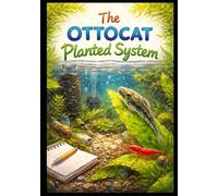 The Ottocat System: A Living Journal of Breeding, Balance, and Biofilm: How to Build, Maintain, and Experiment with a Natural Planted Ecosystem for Otocinclus Catfish