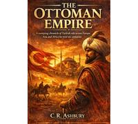 The Ottoman Empire: A Sweeping Chronicle of Turkish Rule Across Europe, Asia, and Africa for Over Six Centuries (Warriors of the Ancient World: Conquerors Who Changed History Forever)