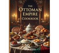 The Ottoman Empire Cookbook: Authentic Palace Recipes, Forgotten Flavors, and the Culinary Secrets of a 600-Year Empire