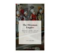The Ottoman Empire: Crescent, Sword, and the Fall of the Caliphate