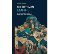 The Ottoman Empire: Six Hundred Years of Sultans and the World They Left Behind