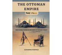 The Ottoman Empire: The Fall - From World Power to the Birth of Modern Turkey (The Ottoman Empire Series)