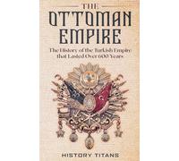 The Ottoman Empire: The History of the Turkish Empire that Lasted Over 600 Years