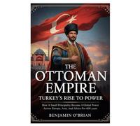 The Ottoman Empire: Turkey’s Rise to Power: How a Small Principality Became a Global Power Across Europe, Asia, and Africa for 600 Years.