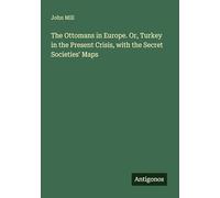 The Ottomans in Europe. Or, Turkey in the Present Crisis, with the Secret Societies' Maps